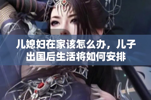 儿媳妇在家该怎么办，儿子出国后生活将如何安排