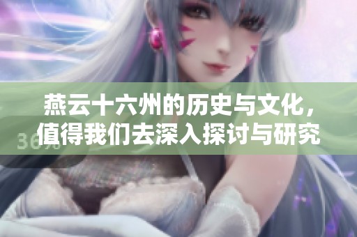 燕云十六州的历史与文化，值得我们去深入探讨与研究