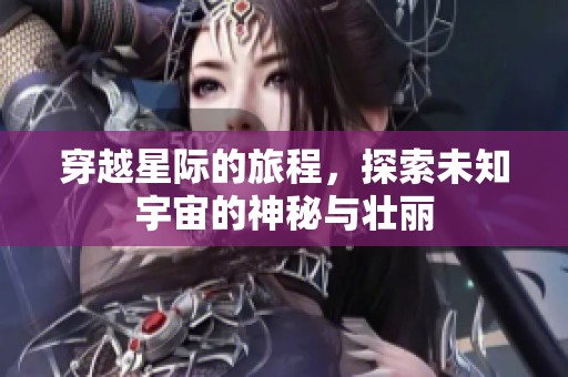 穿越星际的旅程，探索未知宇宙的神秘与壮丽