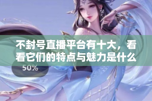 不封号直播平台有十大，看看它们的特点与魅力是什么吧