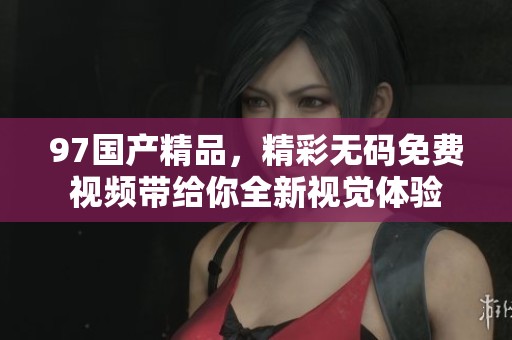 97****，精彩**免费视频带给你全新视觉体验