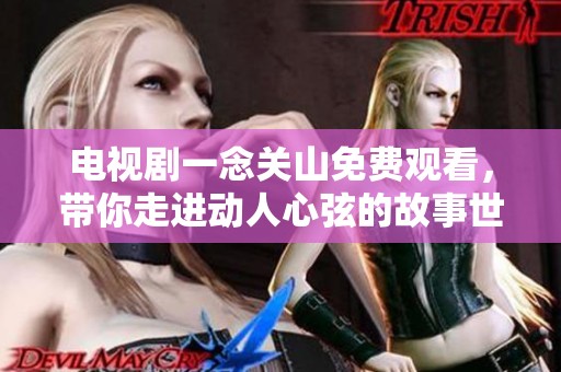 电视剧一念关山免费观看，带你走进动人心弦的故事世界