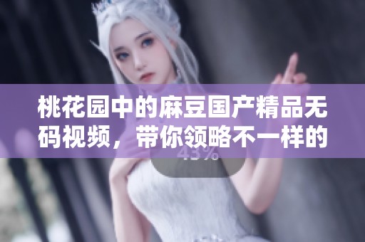 桃花园中的麻豆******视频，带你领略不一样的视听盛宴
