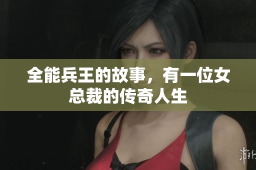 全能兵王的故事，有一位女总裁的传奇人生