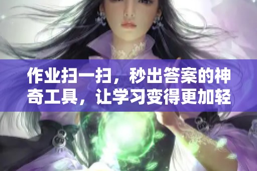 作业扫一扫，秒出答案的神奇工具，让学习变得更加轻松便利