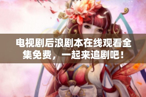电视剧后浪剧本在线观看全集免费，一起来追剧吧！