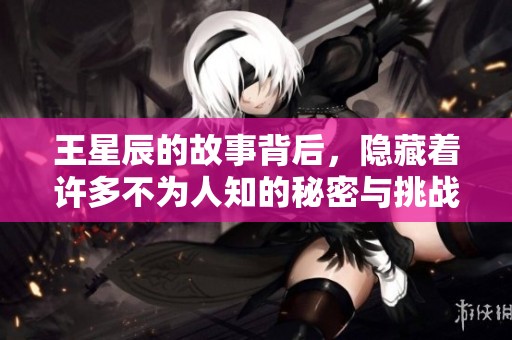 王星辰的故事背后，隐藏着许多不为人知的秘密与挑战