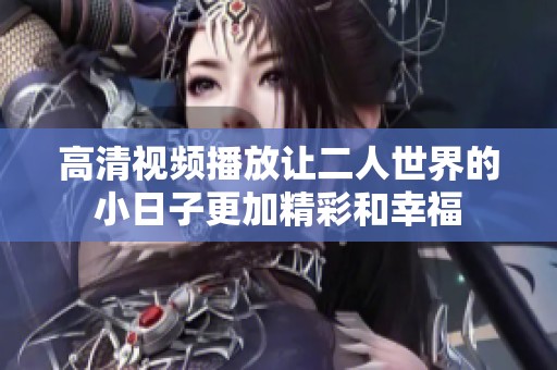 高清视频播放让二人世界的小日子更加精彩和幸福