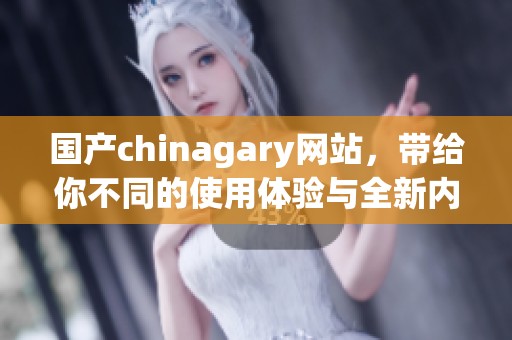 国产chinagary网站，带给你不同的使用体验与全新内容分享。