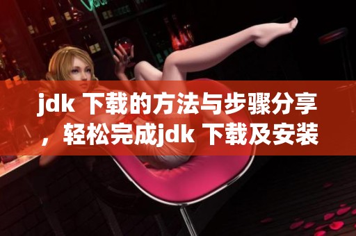 jdk 下载的方法与步骤分享，轻松完成jdk 下载及安装指导