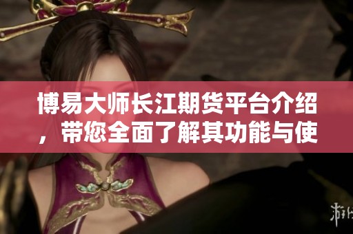 博易大师长江期货平台介绍，带您全面了解其功能与使用技巧
