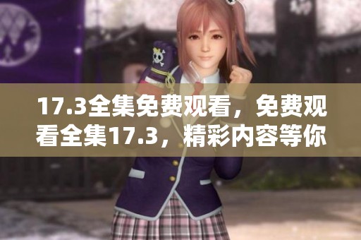 17.3全集免费观看，免费观看全集17.3，精彩内容等你来发现