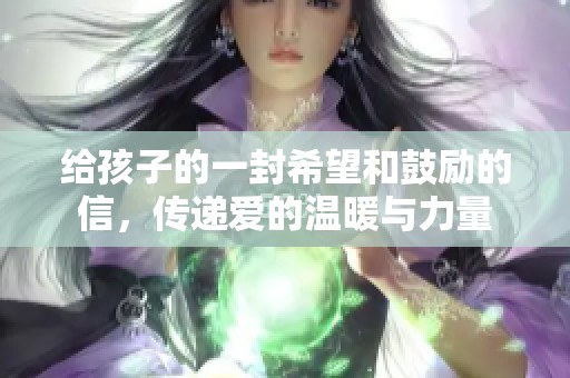 给孩子的一封希望和鼓励的信，传递爱的温暖与力量