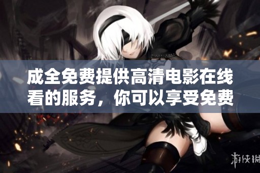 成全免费提供高清电影在线看的服务，你可以享受免费观看和高清体验。