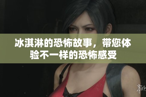 冰淇淋的恐怖故事，带您体验不一样的恐怖感受
