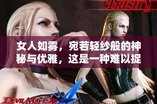 女人如雾，宛若轻纱般的神秘与优雅，这是一种难以捉摸的美。