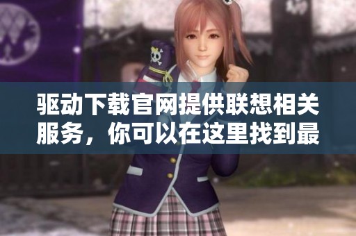 驱动下载官网提供联想相关服务，你可以在这里找到最新的联想驱动下载内容