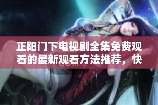 正阳门下电视剧全集免费观看的最新观看方法推荐，快来体验精彩剧情吧