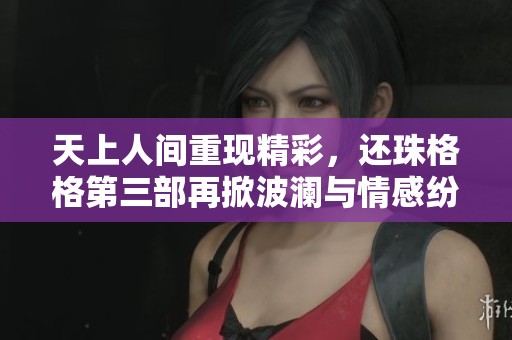 天上人间重现精彩，还珠格格第三部再掀波澜与情感纷争