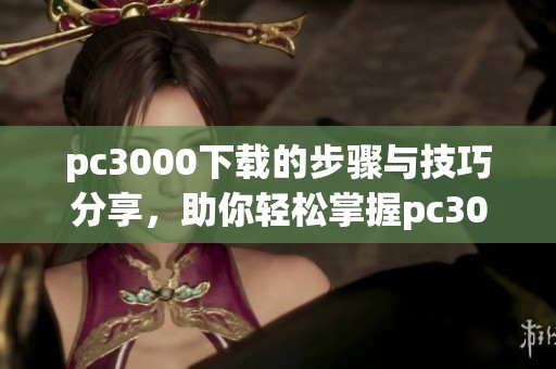 pc3000下载的步骤与技巧分享，助你轻松掌握pc3000下载方法