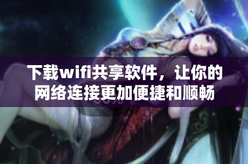 下载wifi共享软件，让你的网络连接更加便捷和顺畅
