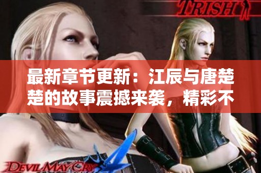 最新章节更新：江辰与唐楚楚的故事震撼来袭，精彩不断等你来读