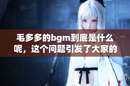 毛多多的bgm到底是什么呢，这个问题引发了大家的讨论与好奇。