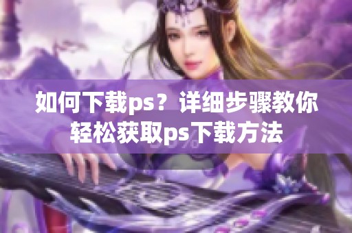 如何下载ps？详细步骤教你轻松获取ps下载方法