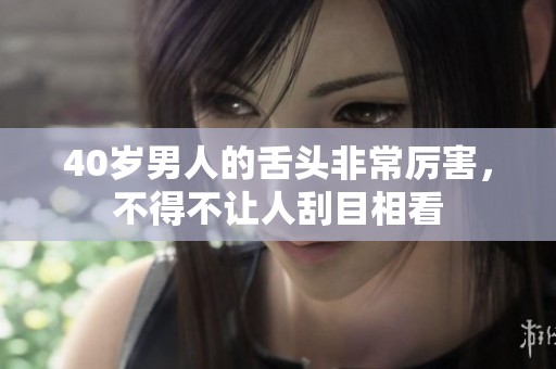 40岁男人的舌头非常厉害，不得不让人刮目相看