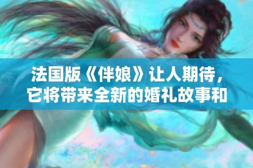 法国版《伴娘》让人期待，它将带来全新的婚礼故事和幽默体验