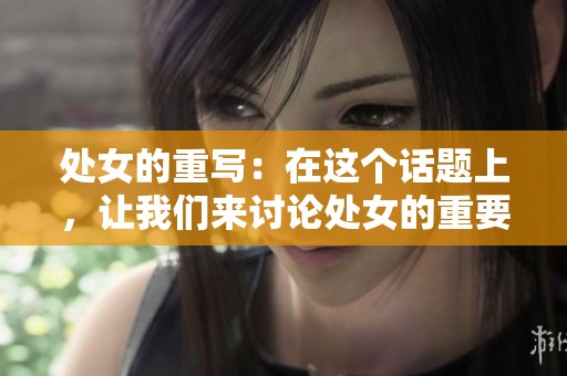 处女的重写：在这个话题上，让我们来讨论处女的重要性和魅力。