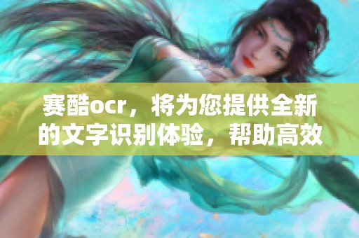 赛酷ocr，将为您提供全新的文字识别体验，帮助高效处理文档信息。