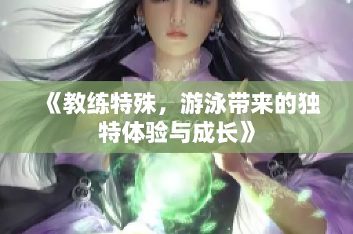 《教练特殊，游泳带来的独特体验与成长》