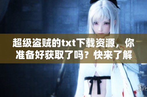 超级盗贼的txt下载资源，你准备好获取了吗？快来了解一下吧！