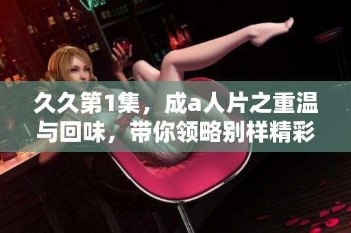 **第1集，成a人片之重温与回味，带你领略别样精彩