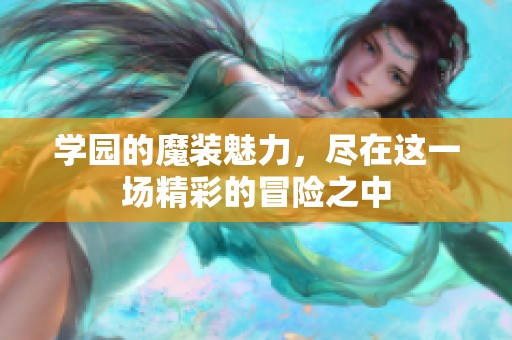 学园的魔装魅力，尽在这一场精彩的冒险之中