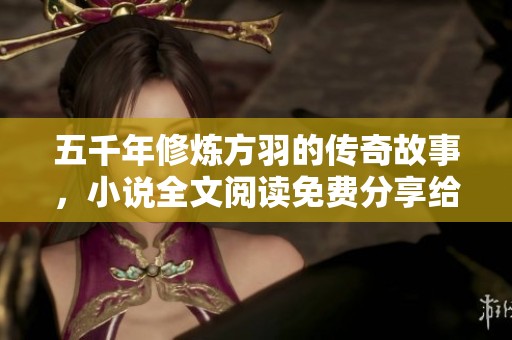 五千年修炼方羽的传奇故事，小说全文阅读免费分享给你