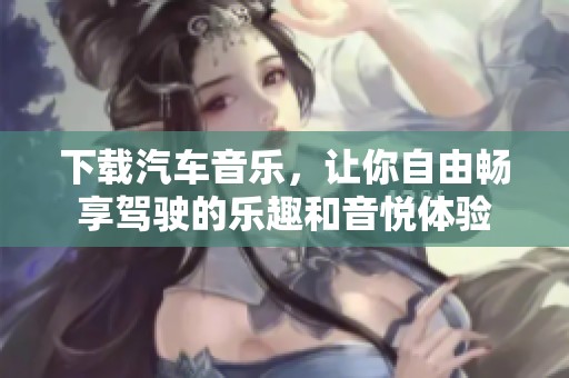 下载汽车音乐，让你自由畅享驾驶的乐趣和音悦体验