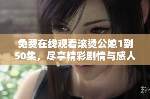 免费在线观看滚烫公媳1到50集，尽享精彩剧情与感人故事