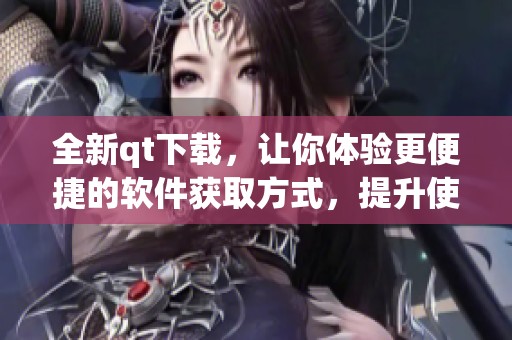 全新qt下载，让你体验更便捷的软件获取方式，提升使用乐趣