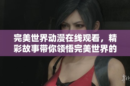 完美世界动漫在线观看，精彩故事带你领悟完美世界的奇幻旅程