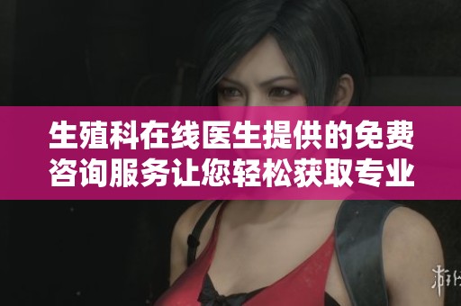 生殖科在线医生提供的免费咨询服务让您轻松获取专业意见