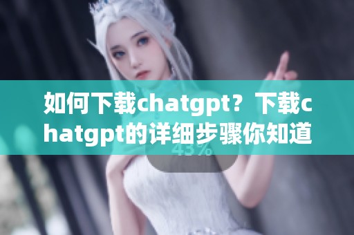 如何下载chatgpt？下载chatgpt的详细步骤你知道吗