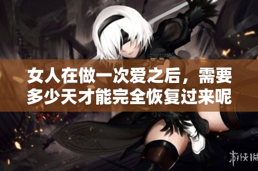 女人在做一次爱之后，需要多少天才能完全恢复过来呢
