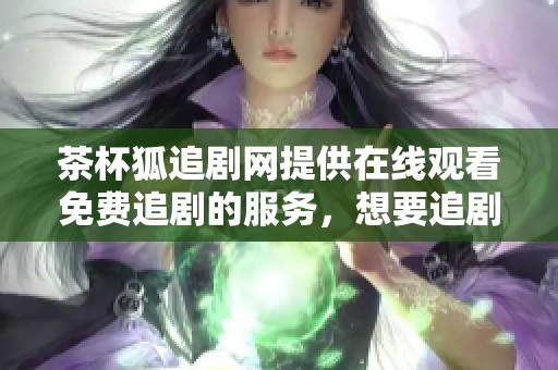 茶杯狐追剧网提供在线观看免费追剧的服务，想要追剧的朋友快来体验吧