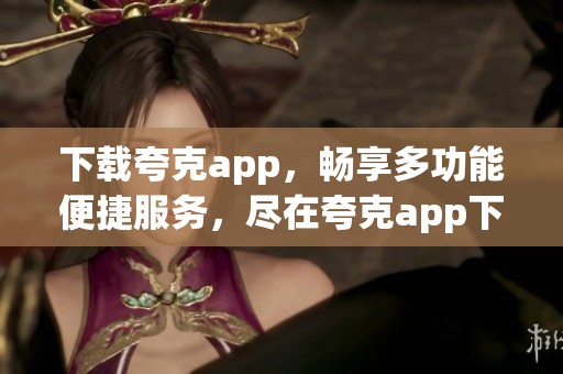 下载夸克app，畅享多功能便捷服务，尽在夸克app下载中体验！
