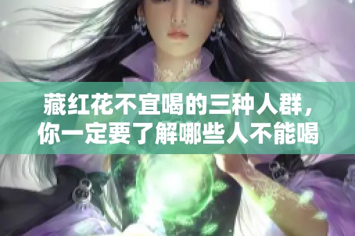 藏红花不宜喝的三种人群，你一定要了解哪些人不能喝藏红花