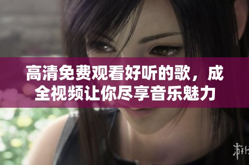 高清免费观看好听的歌，成全视频让你尽享音乐魅力