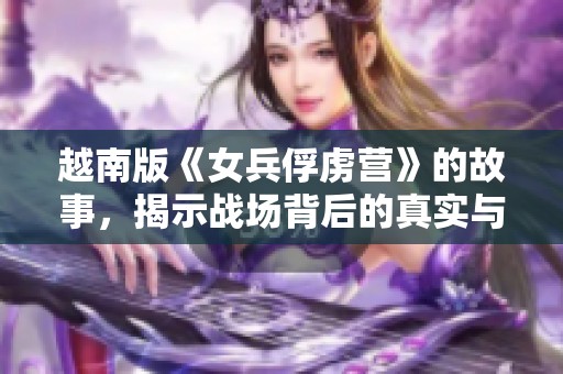 越南版《女兵俘虏营》的故事，揭示战场背后的真实与残酷