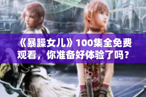 《暴躁女儿》100集全免费观看，你准备好体验了吗？